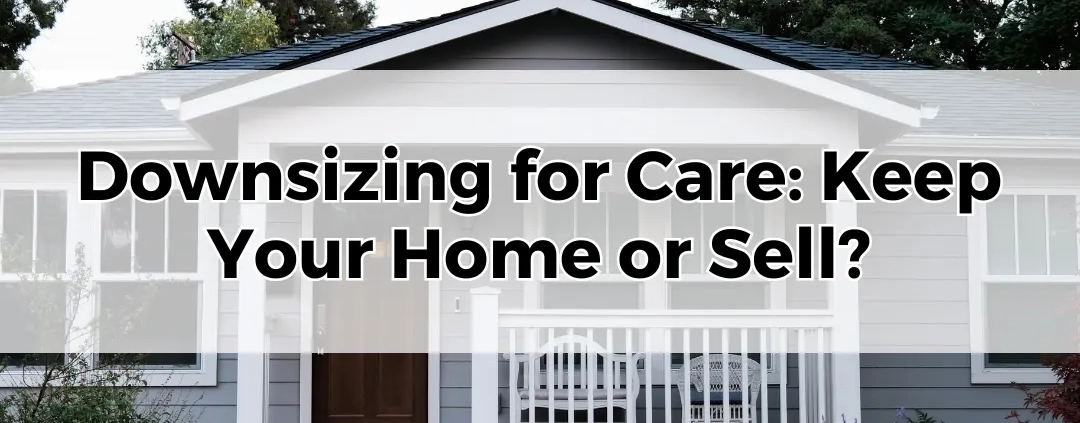 Downsizing for Care Keep Your Home or Sell.