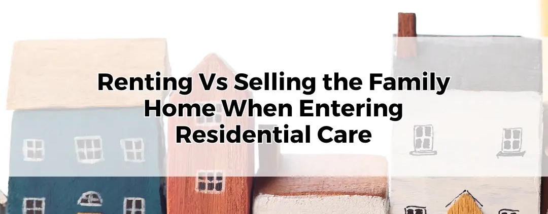 Renting or Selling the Family Home When Entering Residential Care