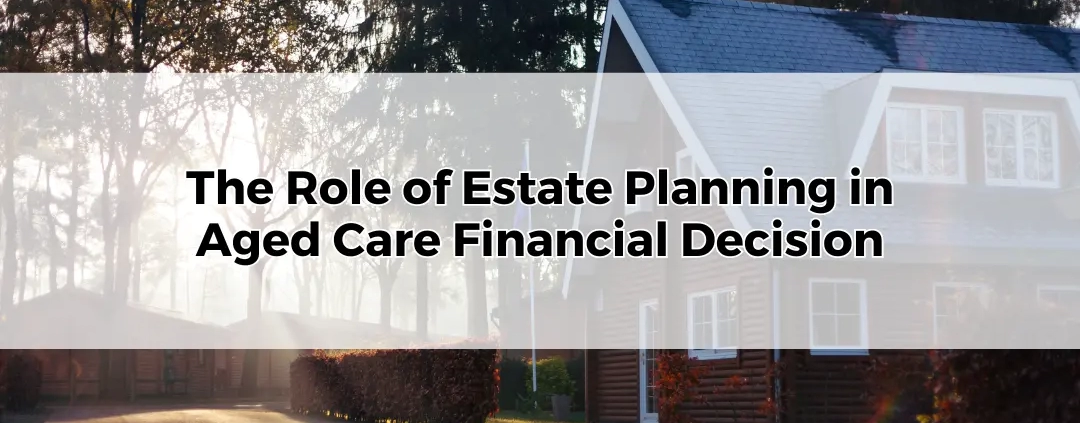 The Role of Estate Planning in Aged Care Financial Decisions