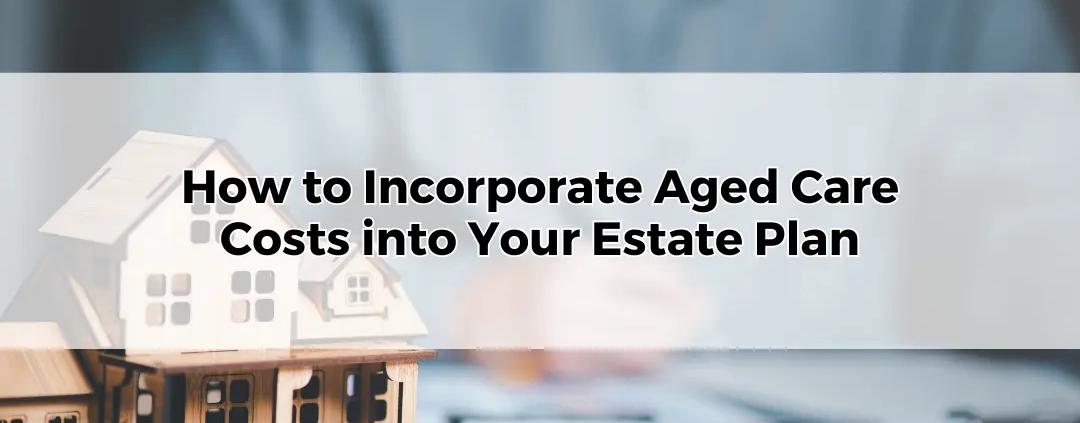 How to Incorporate Aged Care Costs into Your Estate Planning