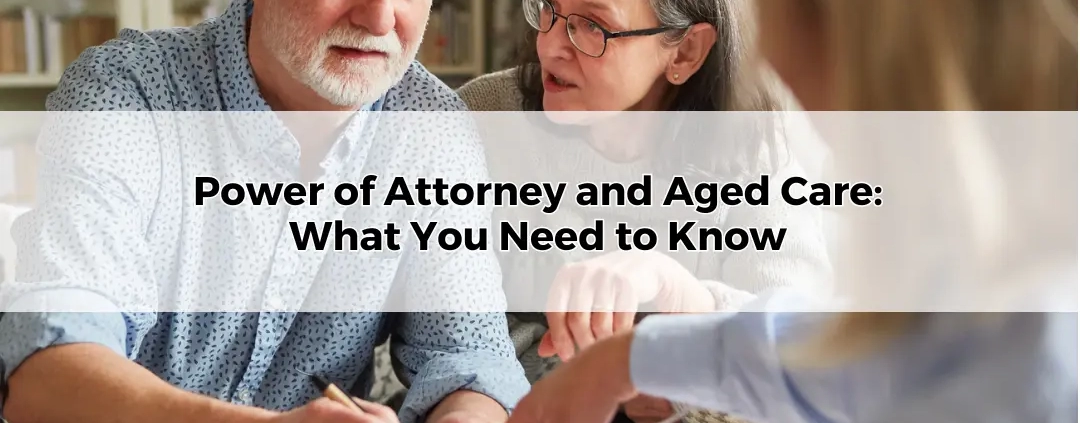 Power of Attorney and Aged Care What You Need to Know