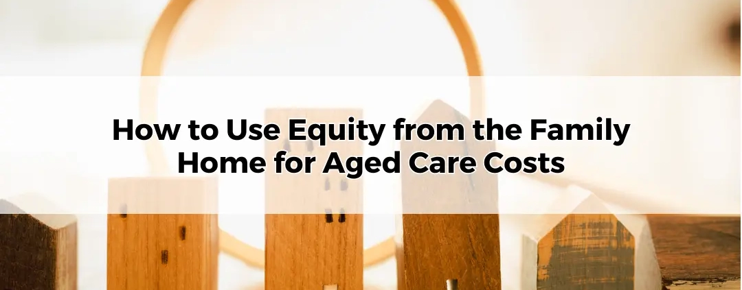 How to Use Equity from the Family Home for Aged Care Costs