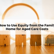 How to Use Equity from the Family Home for Aged Care Costs