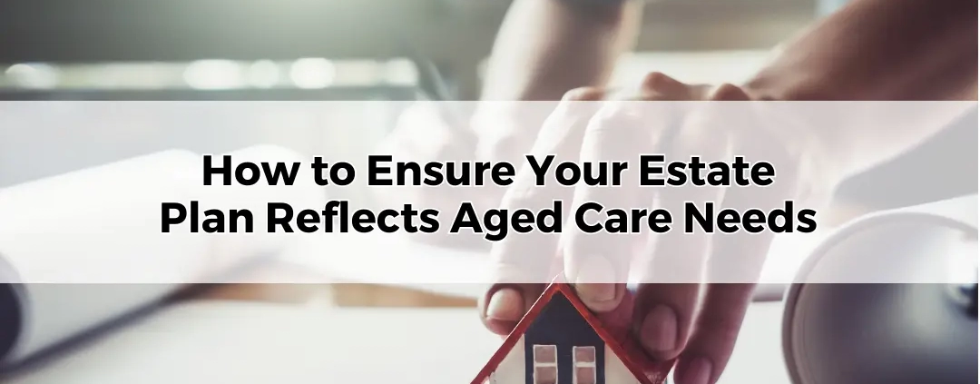 How to Ensure Your Estate Plan Reflects Aged Care Needs