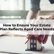 How to Ensure Your Estate Plan Reflects Aged Care Needs