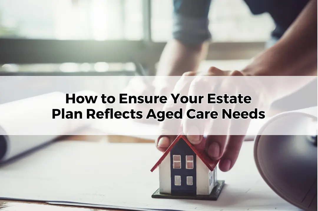 How to Ensure Your Estate Plan Reflects Aged Care Needs