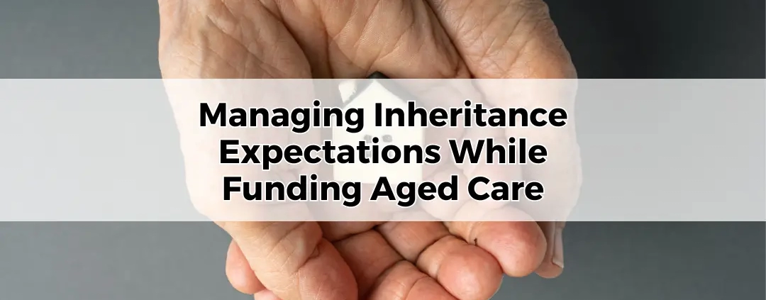 Managing Inheritance Expectations While Funding Aged Care