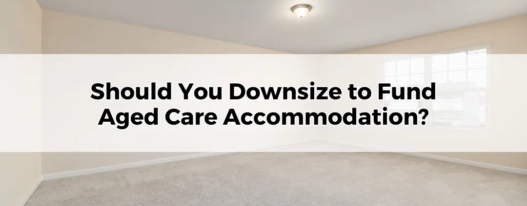 Should You Downsize to Fund Aged Care Accommodation