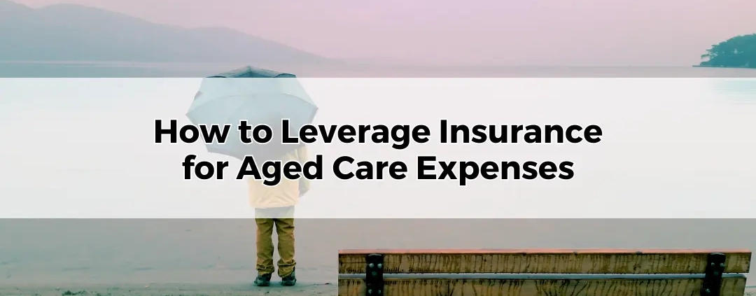 How to Leverage Insurance for Aged Care Expenses