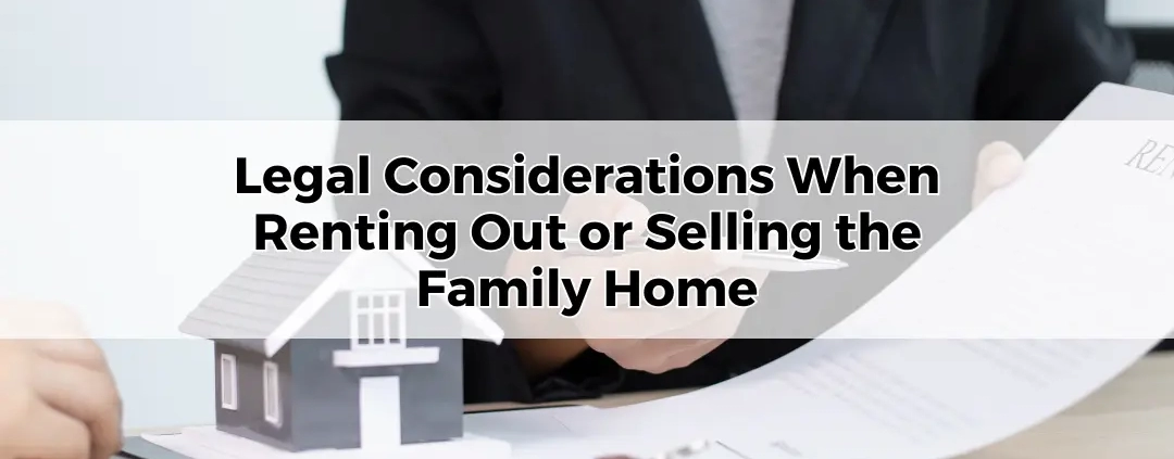 Legal Considerations When Renting Out or Selling the Family Home