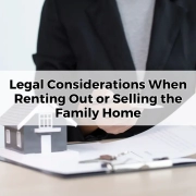 Legal Considerations When Renting Out or Selling the Family Home