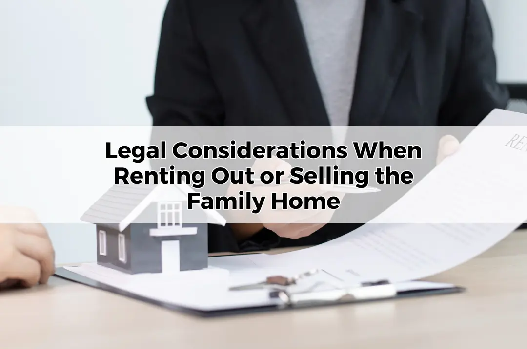 Legal Considerations When Renting Out or Selling the Family Home