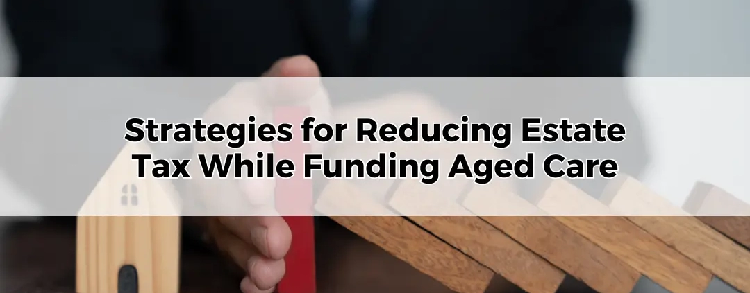 Strategies for Reducing Estate Tax While Funding Aged Care