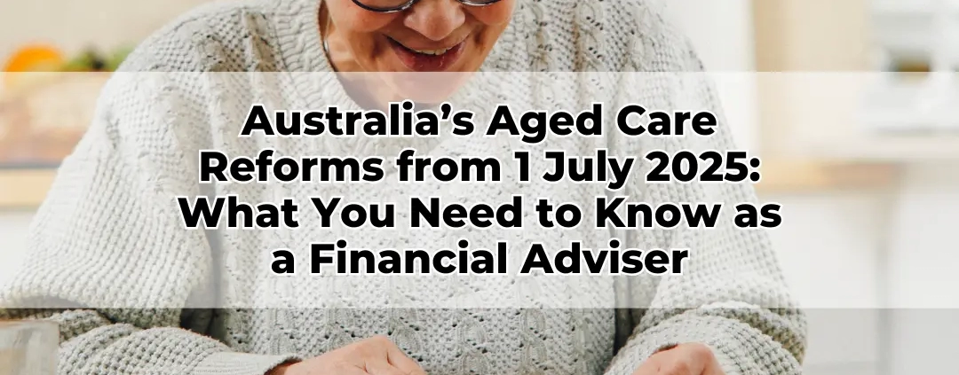 Australia’s Aged Care Reforms from 1 July 2025 What You Need to Know as a Financial Adviser