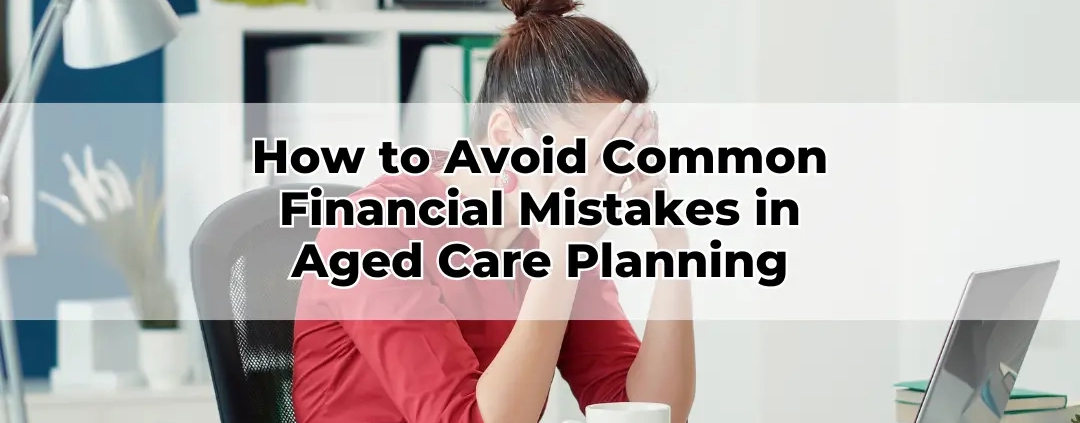 How to Avoid Common Financial Mistakes in Aged Care Planning