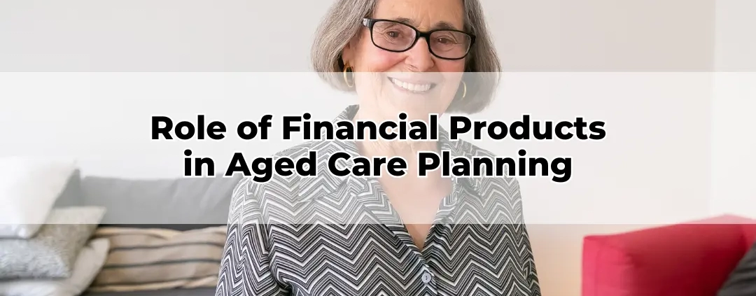 Role of Financial Products in Aged Care Planning