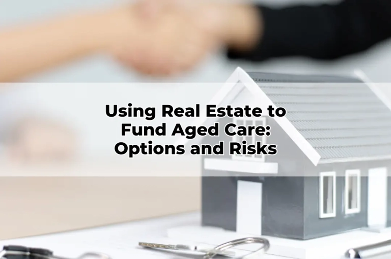 Using Real Estate to Fund Aged Care Options and Risks