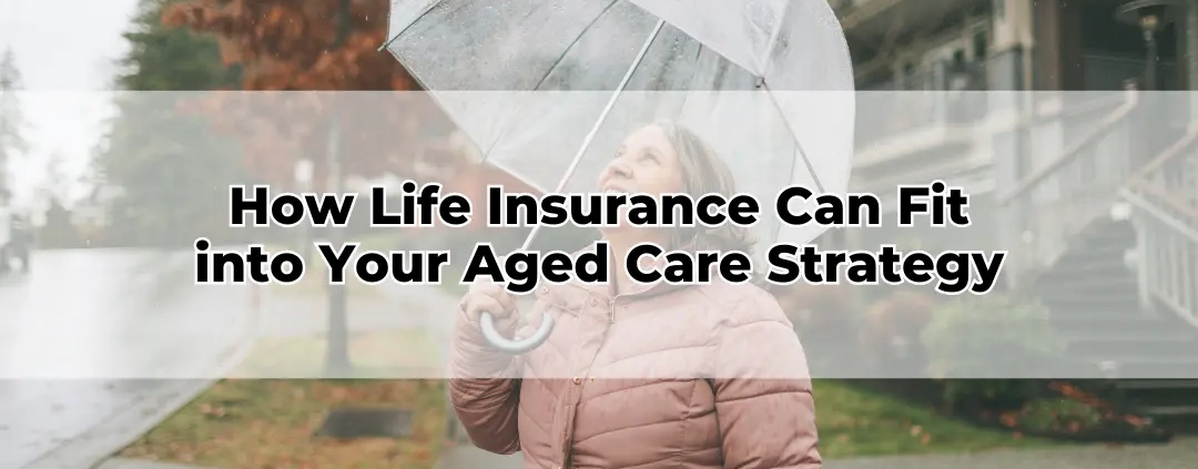How Life Insurance Can Fit into Your Aged Care Strategy